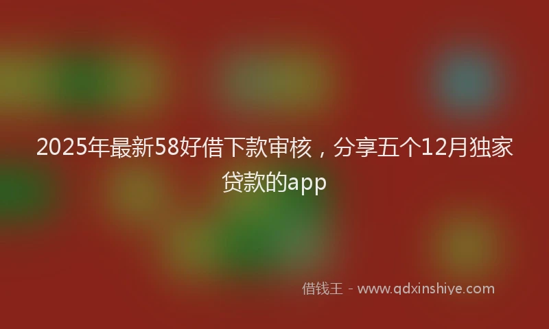 2025年最新58好借下款审核，分享五个12月独家贷款的app