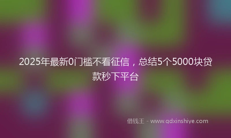 2025年最新0门槛不看征信，总结5个5000块贷款秒下平台