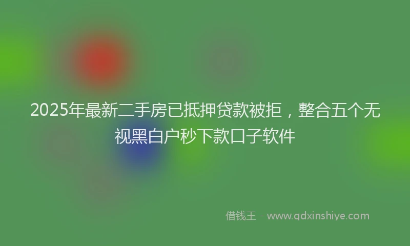 2025年最新二手房已抵押贷款被拒，整合五个无视黑白户秒下款口子软件