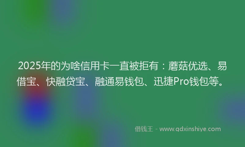 2025年的为啥信用卡一直被拒有：蘑菇优选、易借宝、快融贷宝、融通易钱包、迅捷Pro钱包等。