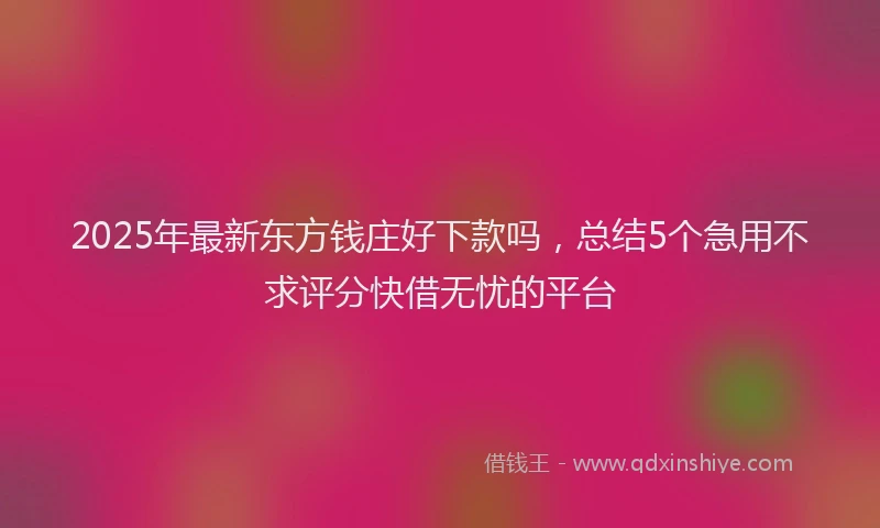 2025年最新东方钱庄好下款吗，总结5个急用不求评分快借无忧的平台