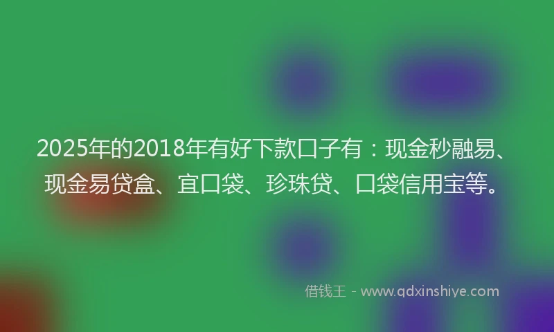 2025年的2018年有好下款口子有：现金秒融易、现金易贷盒、宜口袋、珍珠贷、口袋信用宝等。