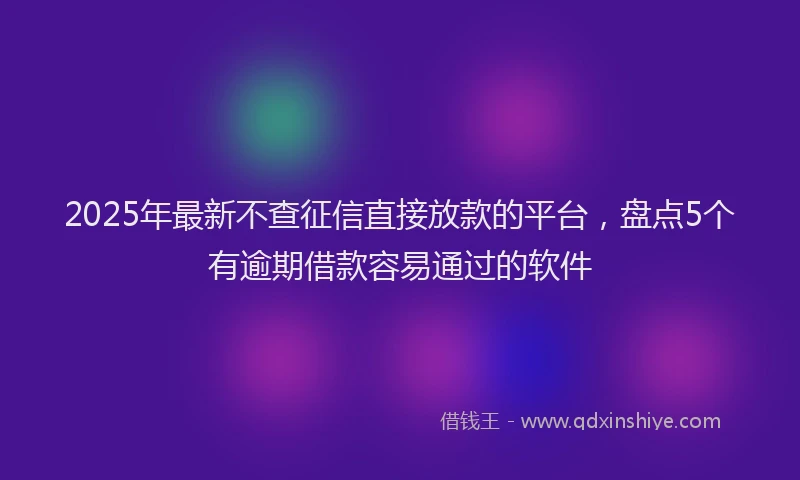 2025年最新不查征信直接放款的平台，盘点5个有逾期借款容易通过的软件