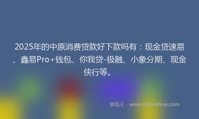 2025年的中原消费贷款好下款吗有：现金贷速易、鑫易Pro+钱包、你我贷-极融、小象分期、现金侠行等。