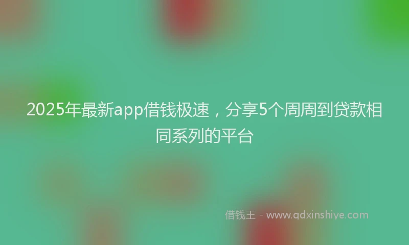 2025年最新app借钱极速，分享5个周周到贷款相同系列的平台