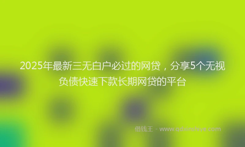 2025年最新三无白户必过的网贷，分享5个无视负债快速下款长期网贷的平台