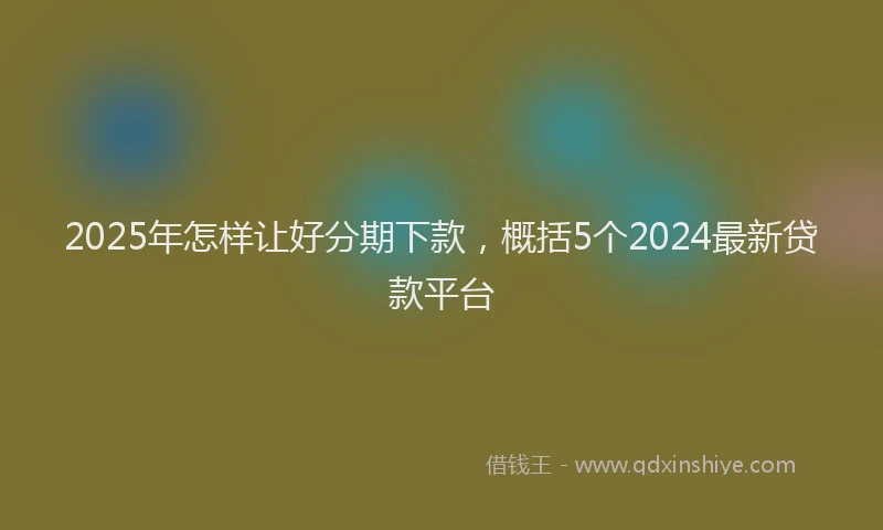 2025年怎样让好分期下款，概括5个2024最新贷款平台