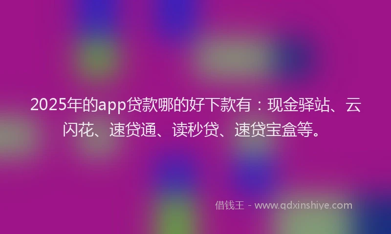 2025年的app贷款哪的好下款有：现金驿站、云闪花、速贷通、读秒贷、速贷宝盒等。