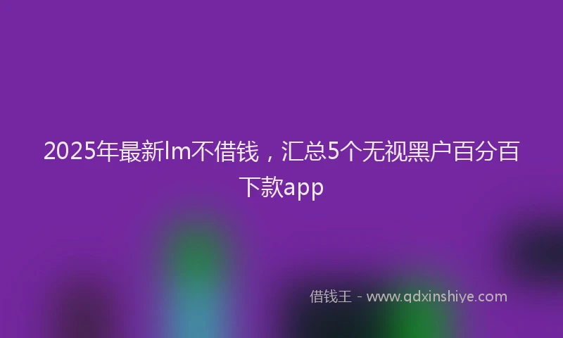 2025年最新lm不借钱，汇总5个无视黑户百分百下款app