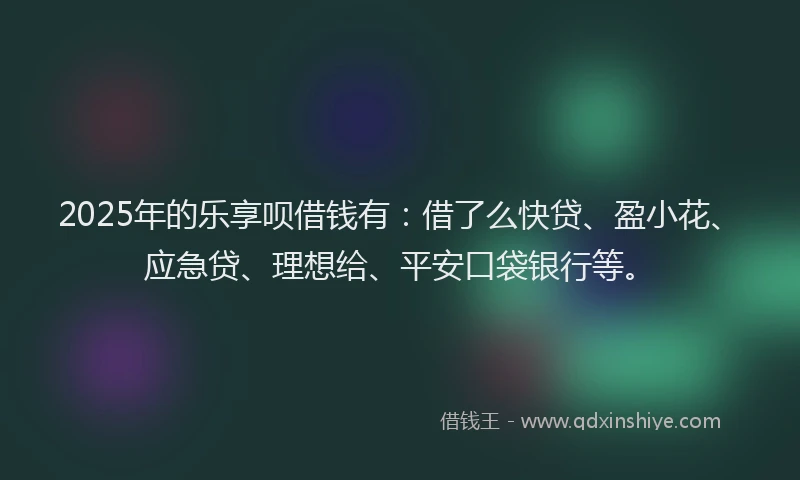 2025年的乐享呗借钱有：借了么快贷、盈小花、应急贷、理想给、平安口袋银行等。