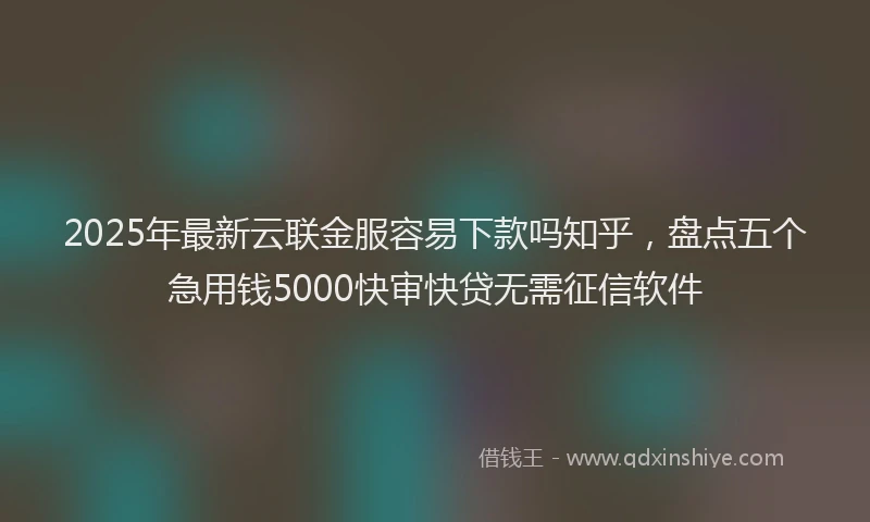 2025年最新云联金服容易下款吗知乎，盘点五个急用钱5000快审快贷无需征信软件