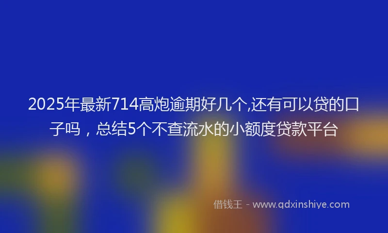 2025年最新714高炮逾期好几个,还有可以贷的口子吗，总结5个不查流水的小额度贷款平台