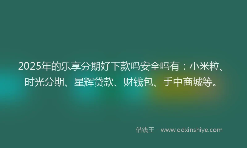 2025年的乐享分期好下款吗安全吗有：小米粒、时光分期、星辉贷款、财钱包、手中商城等。