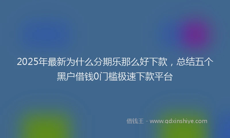 2025年最新为什么分期乐那么好下款，总结五个黑户借钱0门槛极速下款平台