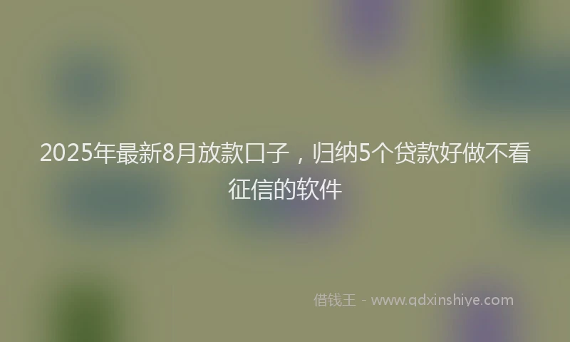 2025年最新8月放款口子，归纳5个贷款好做不看征信的软件