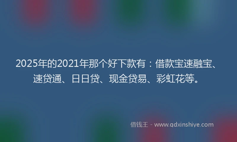 2025年的2021年那个好下款有：借款宝速融宝、速贷通、日日贷、现金贷易、彩虹花等。