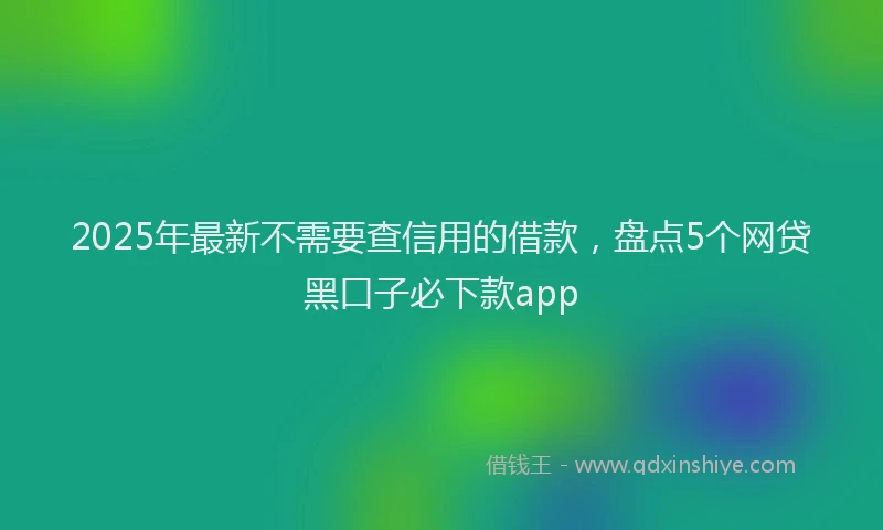 2025年最新不需要查信用的借款，盘点5个网贷黑口子必下款app