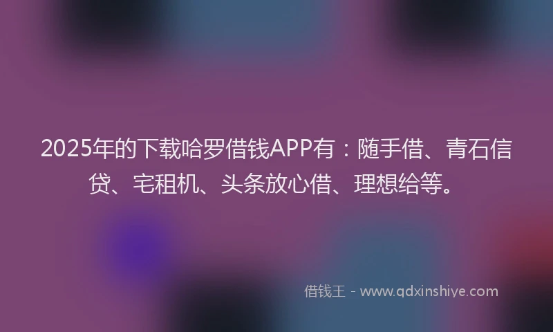 2025年的下载哈罗借钱APP有：随手借、青石信贷、宅租机、头条放心借、理想给等。