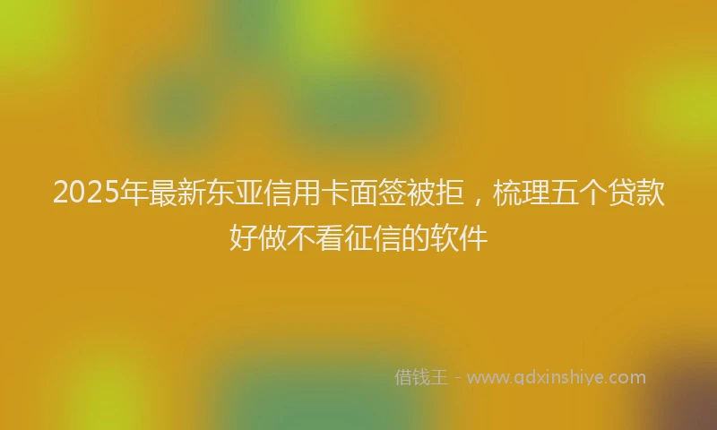 2025年最新东亚信用卡面签被拒，梳理五个贷款好做不看征信的软件