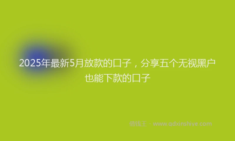 2025年最新5月放款的口子，分享五个无视黑户也能下款的口子