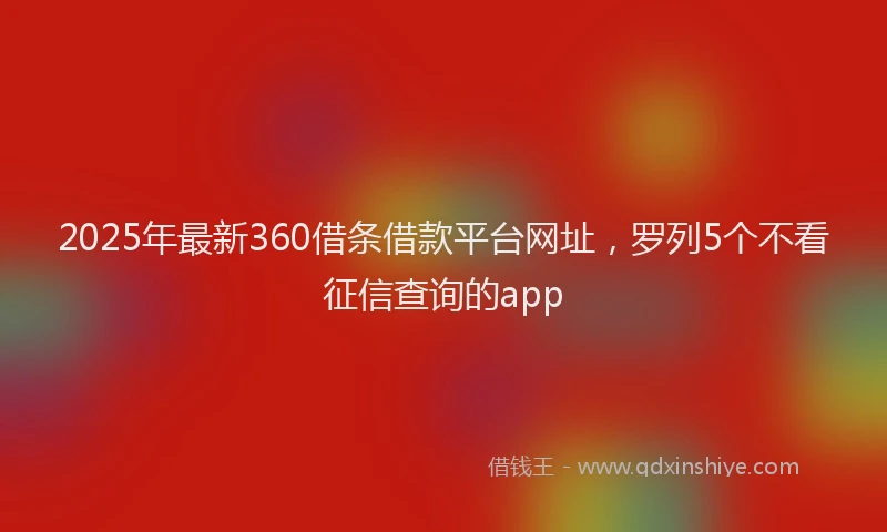 2025年最新360借条借款平台网址，罗列5个不看征信查询的app