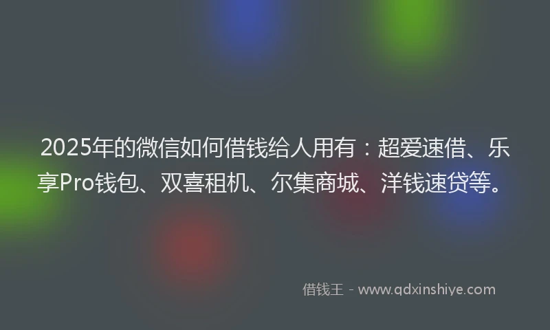 2025年的微信如何借钱给人用有：超爱速借、乐享Pro钱包、双喜租机、尔集商城、洋钱速贷等。