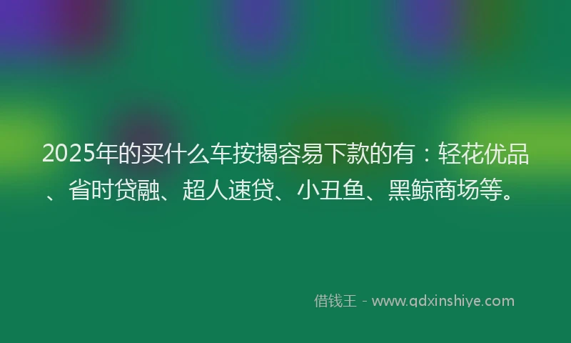 2025年的买什么车按揭容易下款的有：轻花优品、省时贷融、超人速贷、小丑鱼、黑鲸商场等。