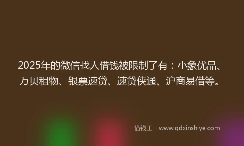 2025年的微信找人借钱被限制了有：小象优品、万贝租物、银票速贷、速贷侠通、沪商易借等。