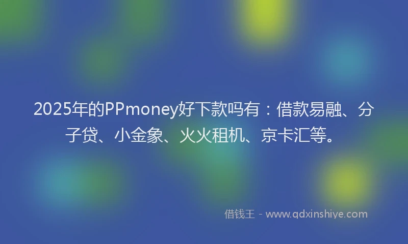 2025年的PPmoney好下款吗有：借款易融、分子贷、小金象、火火租机、京卡汇等。