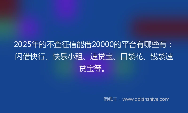 2025年的不查征信能借20000的平台有哪些有：闪借快行、快乐小租、速贷宝、口袋花、钱袋速贷宝等。