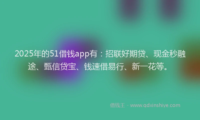 2025年的51借钱app有：招联好期贷、现金秒融途、甄信贷宝、钱速借易行、新一花等。