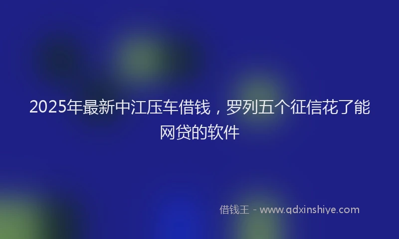 2025年最新中江压车借钱，罗列五个征信花了能网贷的软件