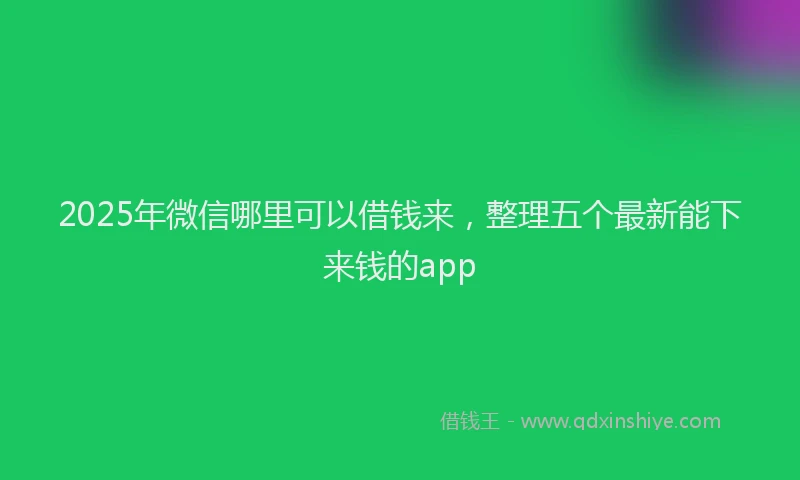 2025年微信哪里可以借钱来，整理五个最新能下来钱的app