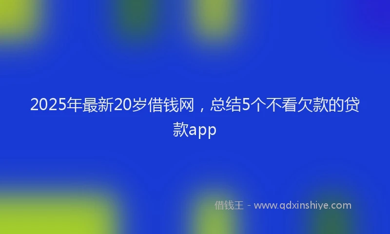 2025年最新20岁借钱网，总结5个不看欠款的贷款app