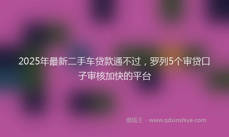 2025年最新二手车贷款通不过，罗列5个审贷口子审核加快的平台