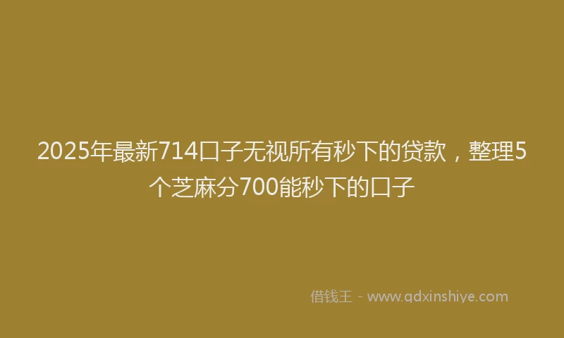 2025年最新714口子无视所有秒下的贷款，整理5个芝麻分700能秒下的口子