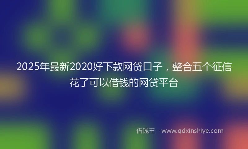 2025年最新2020好下款网贷口子，整合五个征信花了可以借钱的网贷平台