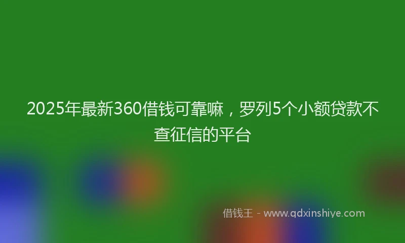 2025年最新360借钱可靠嘛，罗列5个小额贷款不查征信的平台