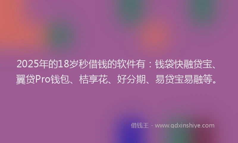 2025年的18岁秒借钱的软件有：钱袋快融贷宝、翼贷Pro钱包、桔享花、好分期、易贷宝易融等。