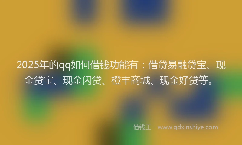 2025年的qq如何借钱功能有：借贷易融贷宝、现金贷宝、现金闪贷、橙丰商城、现金好贷等。