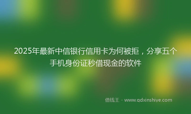 2025年最新中信银行信用卡为何被拒，分享五个手机身份证秒借现金的软件