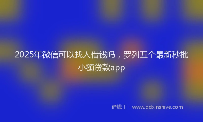 2025年微信可以找人借钱吗，罗列五个最新秒批小额贷款app