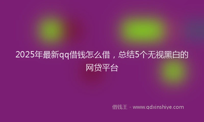 2025年最新qq借钱怎么借，总结5个无视黑白的网贷平台