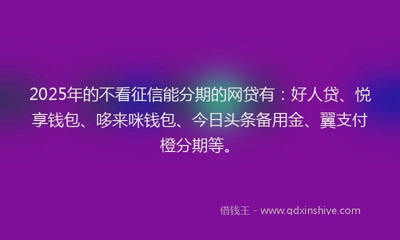 2025年的不看征信能分期的网贷有：好人贷、悦享钱包、哆来咪钱包、今日头条备用金、翼支付橙分期等。