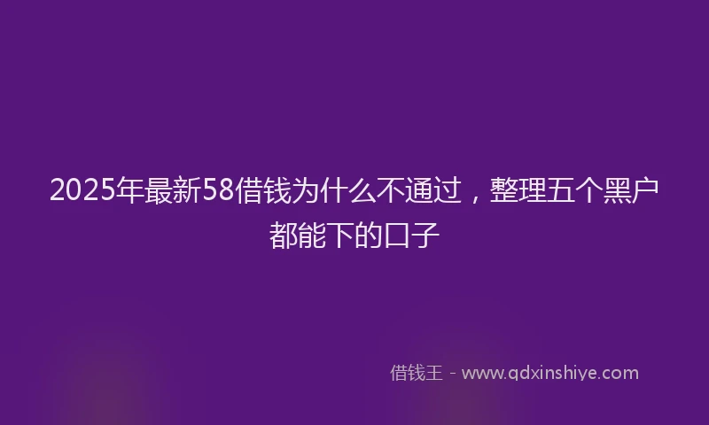 2025年最新58借钱为什么不通过，整理五个黑户都能下的口子