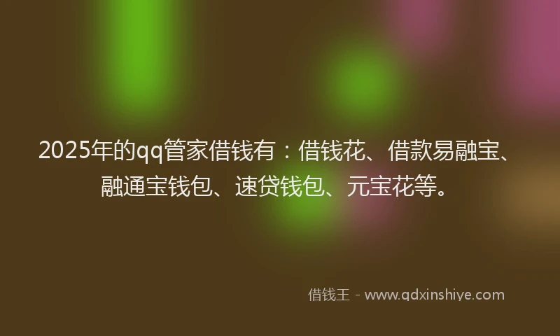 2025年的qq管家借钱有：借钱花、借款易融宝、融通宝钱包、速贷钱包、元宝花等。