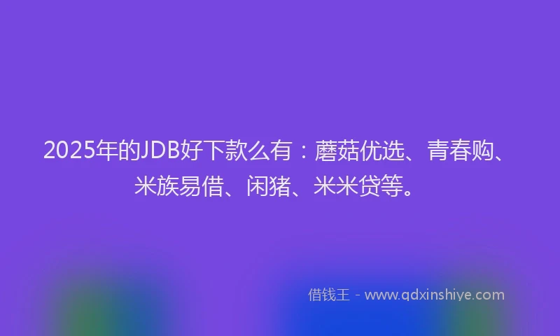 2025年的JDB好下款么有：蘑菇优选、青春购、米族易借、闲猪、米米贷等。
