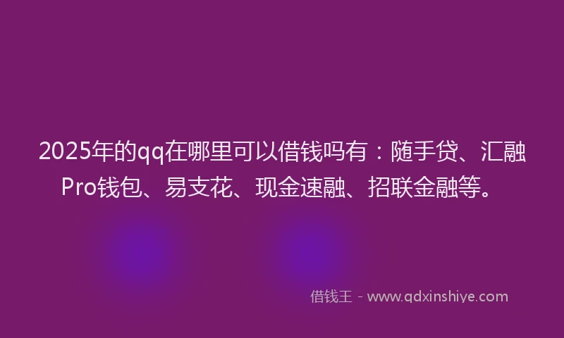 2025年的qq在哪里可以借钱吗有：随手贷、汇融Pro钱包、易支花、现金速融、招联金融等。