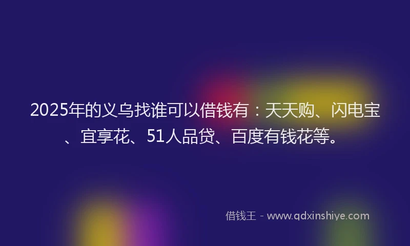 2025年的义乌找谁可以借钱有：天天购、闪电宝、宜享花、51人品贷、百度有钱花等。