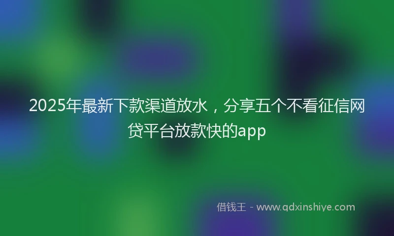 2025年最新下款渠道放水，分享五个不看征信网贷平台放款快的app